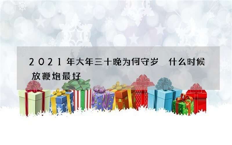 2021年大年三十晚为何守岁 什么时候放鞭炮最好